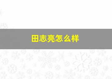 田志亮怎么样