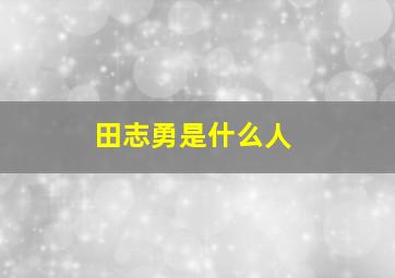 田志勇是什么人