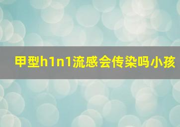 甲型h1n1流感会传染吗小孩