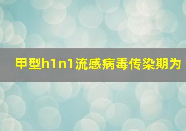 甲型h1n1流感病毒传染期为