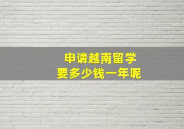 申请越南留学要多少钱一年呢