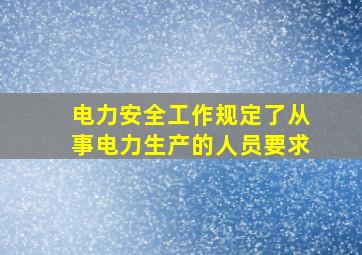 电力安全工作规定了从事电力生产的人员要求