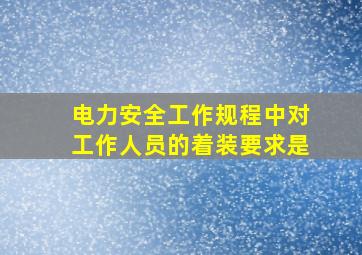 电力安全工作规程中对工作人员的着装要求是