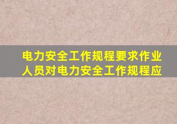 电力安全工作规程要求作业人员对电力安全工作规程应