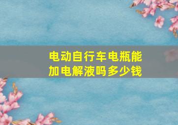 电动自行车电瓶能加电解液吗多少钱