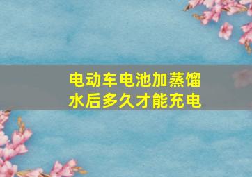 电动车电池加蒸馏水后多久才能充电