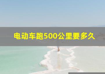 电动车跑500公里要多久