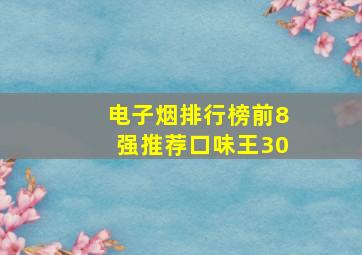 电子烟排行榜前8强推荐口味王30