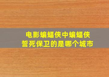 电影蝙蝠侠中蝙蝠侠誓死保卫的是哪个城市