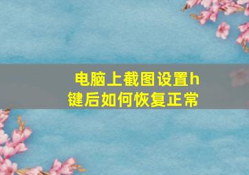 电脑上截图设置h键后如何恢复正常