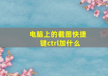 电脑上的截图快捷键ctrl加什么