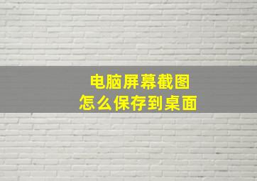 电脑屏幕截图怎么保存到桌面