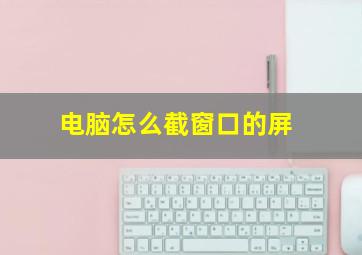 电脑怎么截窗口的屏