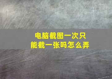 电脑截图一次只能截一张吗怎么弄