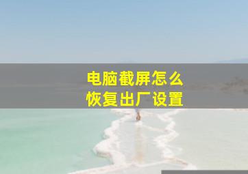 电脑截屏怎么恢复出厂设置