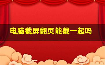 电脑截屏翻页能截一起吗