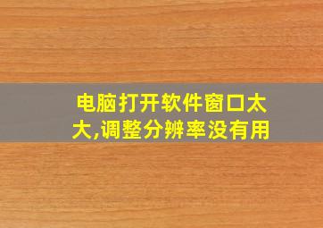 电脑打开软件窗口太大,调整分辨率没有用