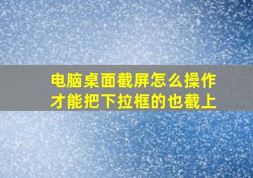 电脑桌面截屏怎么操作才能把下拉框的也截上