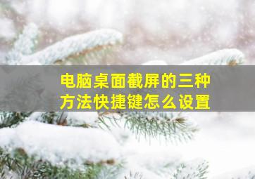 电脑桌面截屏的三种方法快捷键怎么设置