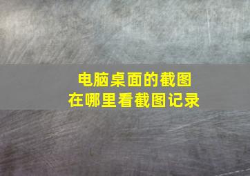 电脑桌面的截图在哪里看截图记录