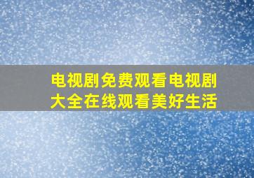 电视剧免费观看电视剧大全在线观看美好生活