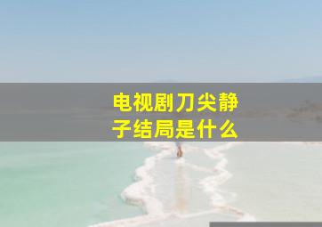 电视剧刀尖静子结局是什么