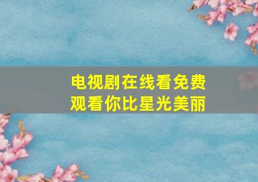 电视剧在线看免费观看你比星光美丽