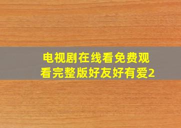 电视剧在线看免费观看完整版好友好有爱2