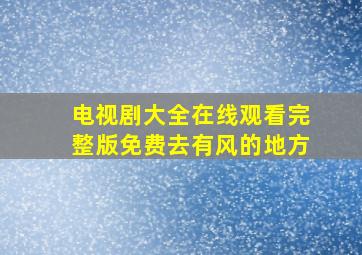 电视剧大全在线观看完整版免费去有风的地方