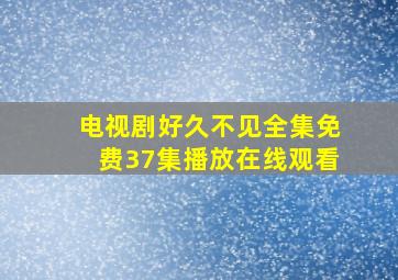 电视剧好久不见全集免费37集播放在线观看