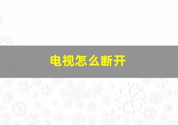 电视怎么断开