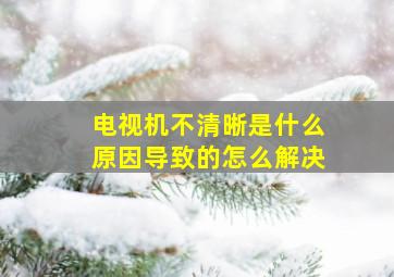 电视机不清晰是什么原因导致的怎么解决