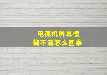 电视机屏幕模糊不清怎么回事