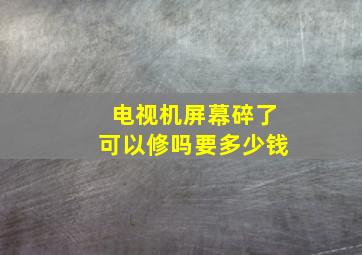 电视机屏幕碎了可以修吗要多少钱