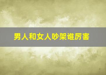 男人和女人吵架谁厉害