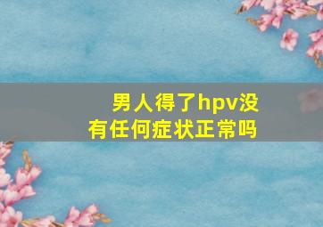 男人得了hpv没有任何症状正常吗