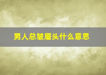 男人总皱眉头什么意思