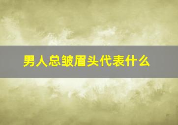 男人总皱眉头代表什么