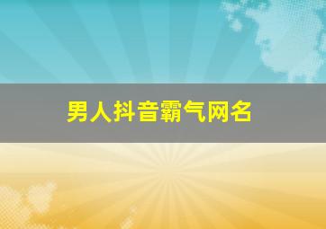 男人抖音霸气网名