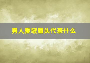 男人爱皱眉头代表什么