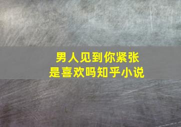 男人见到你紧张是喜欢吗知乎小说