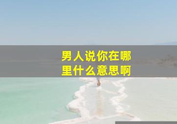 男人说你在哪里什么意思啊