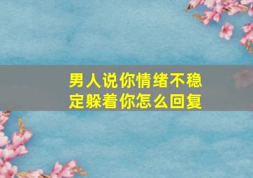 男人说你情绪不稳定躲着你怎么回复