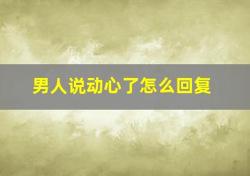 男人说动心了怎么回复