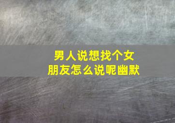 男人说想找个女朋友怎么说呢幽默