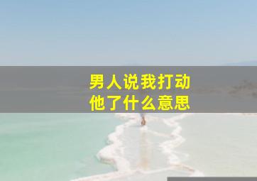 男人说我打动他了什么意思