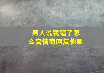 男人说我错了怎么高情商回复他呢