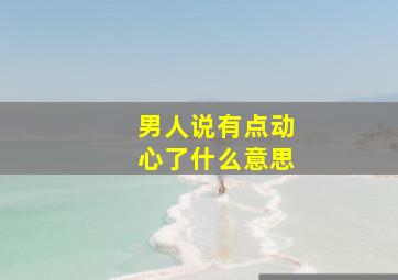 男人说有点动心了什么意思