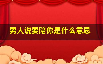 男人说要陪你是什么意思