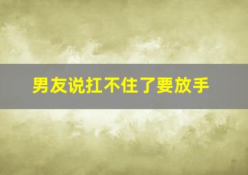 男友说扛不住了要放手